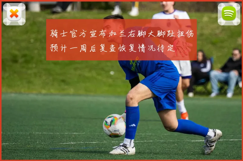 骑士官方宣布加兰右脚大脚趾扭伤预计一周后复查恢复情况待定
