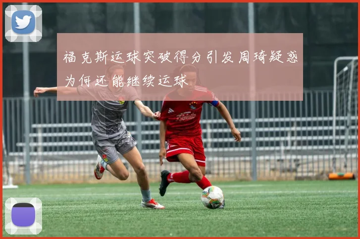 福克斯运球突破得分引发周琦疑惑为何还能继续运球