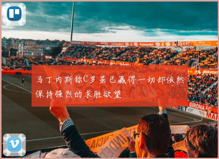 马丁内斯称C罗虽已赢得一切却依然保持强烈的求胜欲望