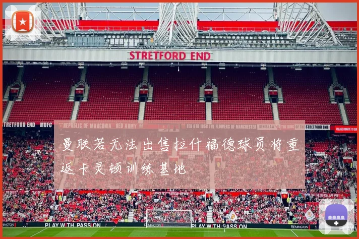 曼联若无法出售拉什福德球员将重返卡灵顿训练基地