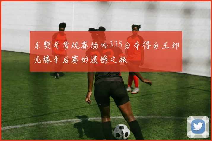 东契奇常规赛场均335分夺得分王却无缘季后赛的遗憾之旅