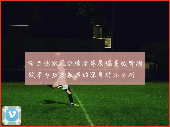 哈兰德欧冠连续进球展现曼城锋线效率与历史数据的深度对比分析