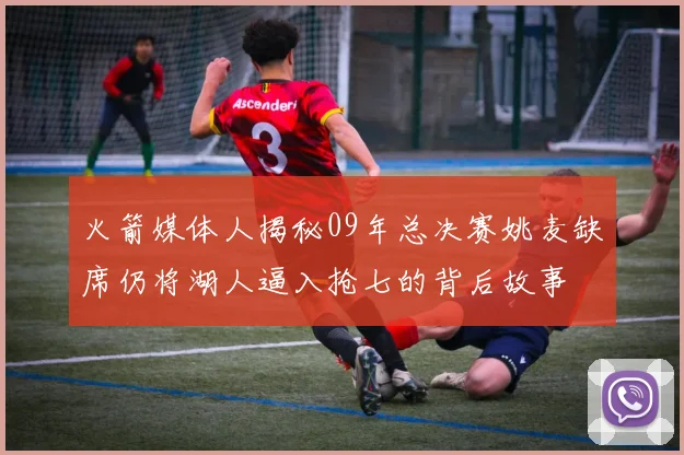 火箭媒体人揭秘09年总决赛姚麦缺席仍将湖人逼入抢七的背后故事