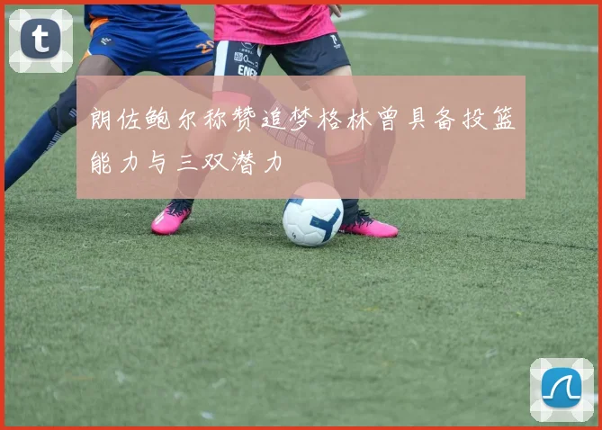 朗佐鲍尔称赞追梦格林曾具备投篮能力与三双潜力