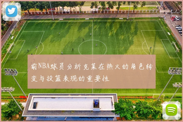 前NBA球员分析克莱在热火的角色转变与投篮表现的重要性