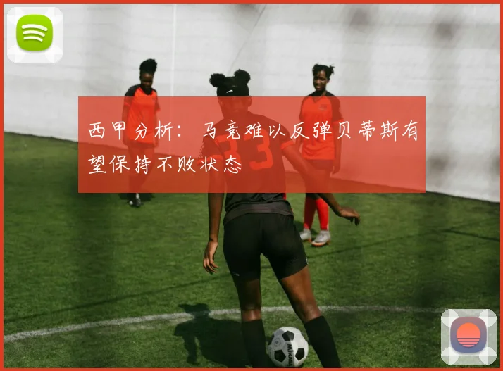 西甲分析：马竞难以反弹贝蒂斯有望保持不败状态