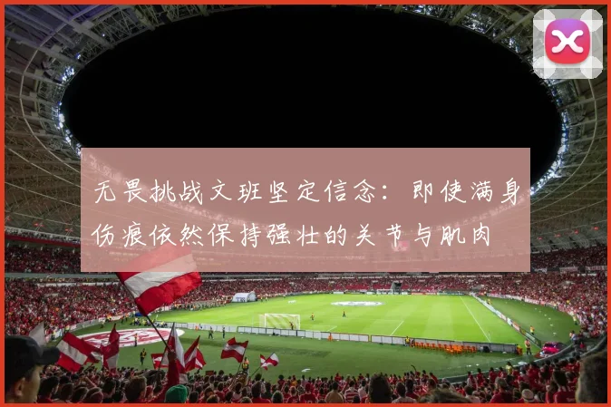 无畏挑战文班坚定信念：即使满身伤痕依然保持强壮的关节与肌肉