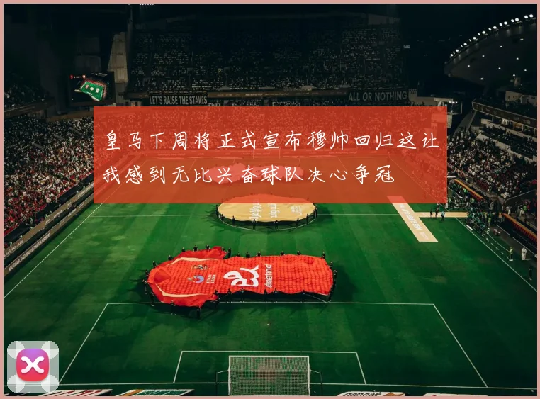皇马下周将正式宣布穆帅回归这让我感到无比兴奋球队决心争冠