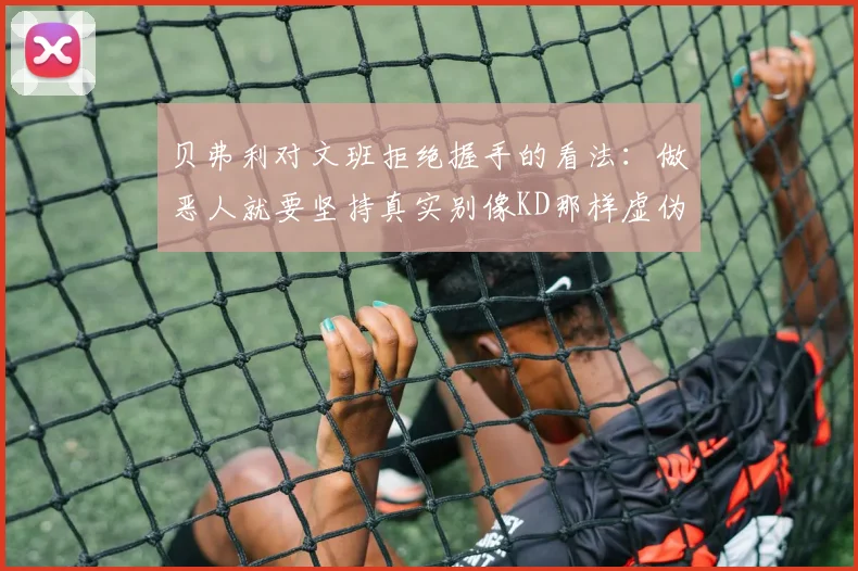贝弗利对文班拒绝握手的看法：做恶人就要坚持真实别像KD那样虚伪