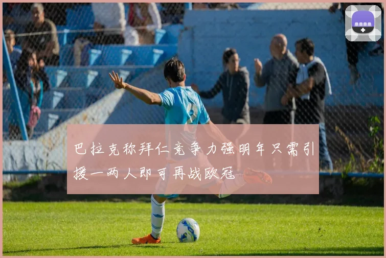 巴拉克称拜仁竞争力强明年只需引援一两人即可再战欧冠