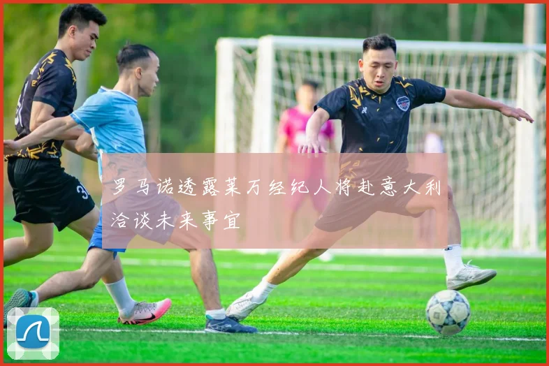 罗马诺透露莱万经纪人将赴意大利洽谈未来事宜