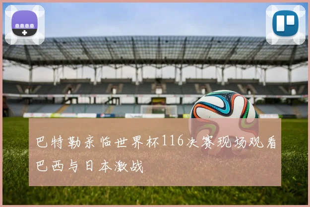 巴特勒亲临世界杯116决赛现场观看巴西与日本激战