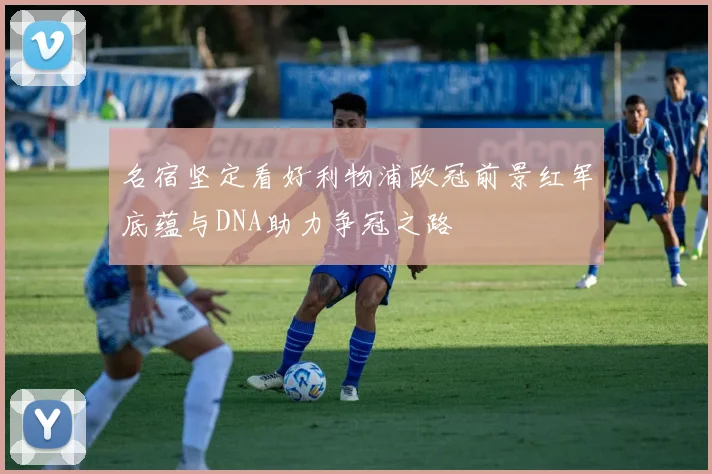 名宿坚定看好利物浦欧冠前景红军底蕴与DNA助力争冠之路