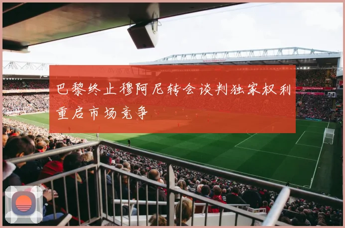 巴黎终止穆阿尼转会谈判独家权利重启市场竞争