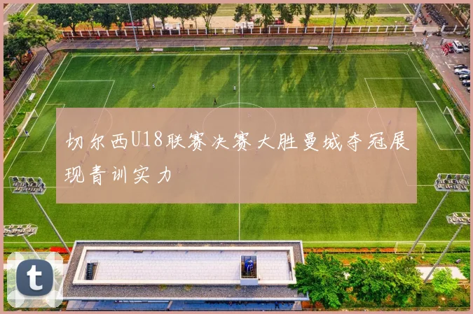 切尔西U18联赛决赛大胜曼城夺冠展现青训实力