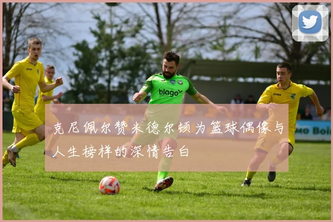 克尼佩尔赞米德尔顿为篮球偶像与人生榜样的深情告白