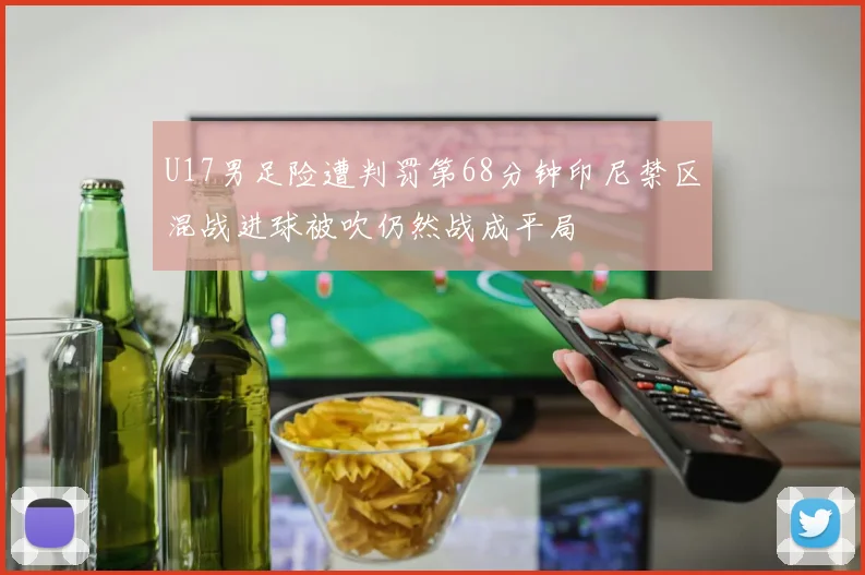 U17男足险遭判罚第68分钟印尼禁区混战进球被吹仍然战成平局