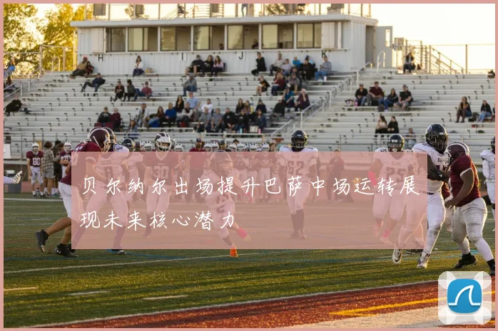 贝尔纳尔出场提升巴萨中场运转展现未来核心潜力