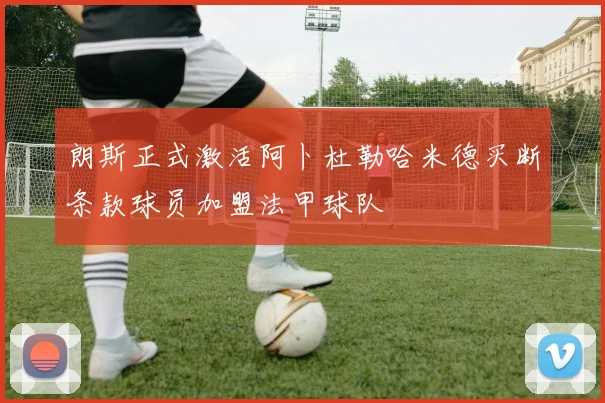 朗斯正式激活阿卜杜勒哈米德买断条款球员加盟法甲球队