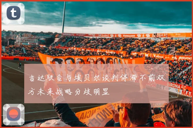 吉达联合与埃贝尔谈判停滞不前双方未来战略分歧明显