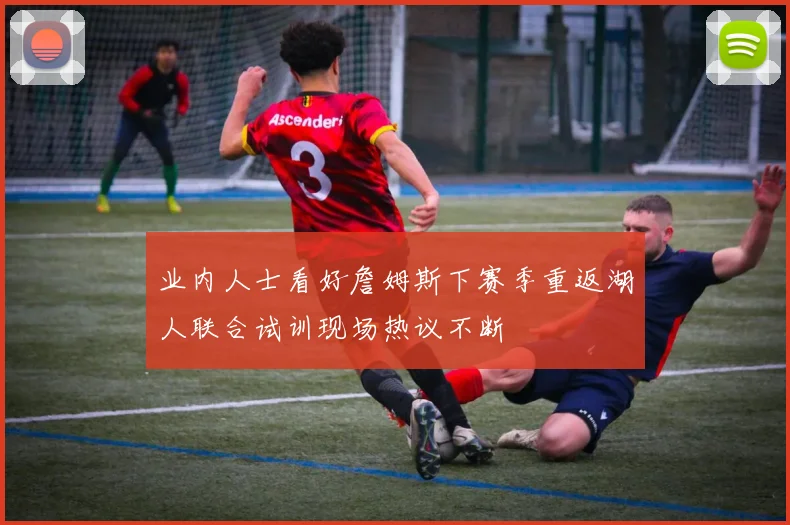 业内人士看好詹姆斯下赛季重返湖人联合试训现场热议不断