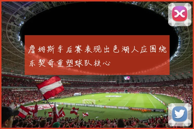 詹姆斯季后赛表现出色湖人应围绕东契奇重塑球队核心