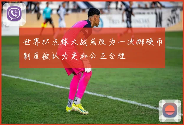世界杯点球大战或改为一次掷硬币制度被认为更加公正合理