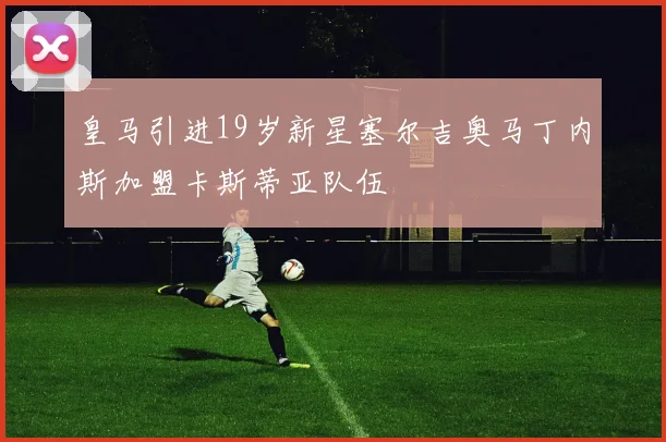 皇马引进19岁新星塞尔吉奥马丁内斯加盟卡斯蒂亚队伍