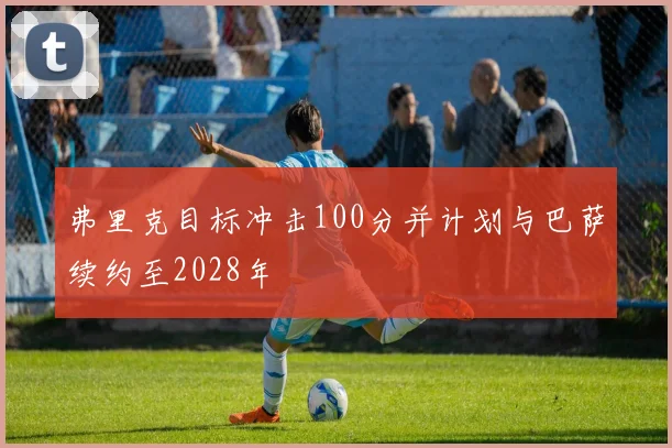 弗里克目标冲击100分并计划与巴萨续约至2028年