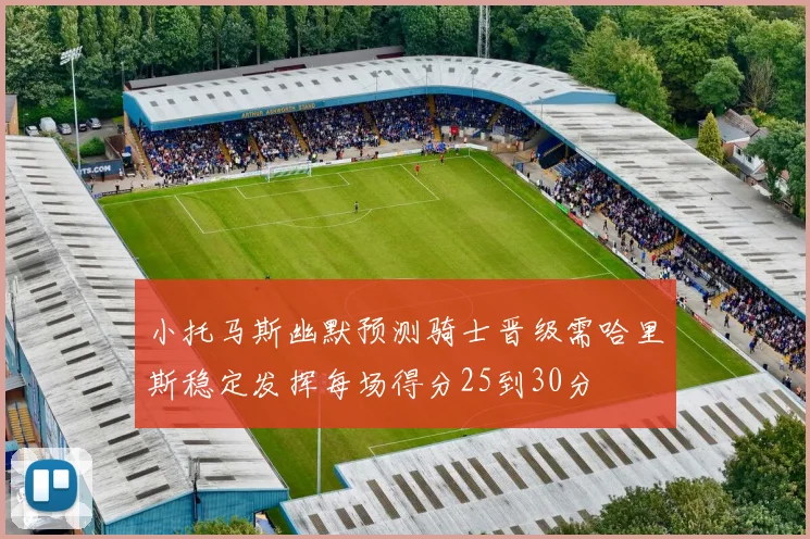 小托马斯幽默预测骑士晋级需哈里斯稳定发挥每场得分25到30分