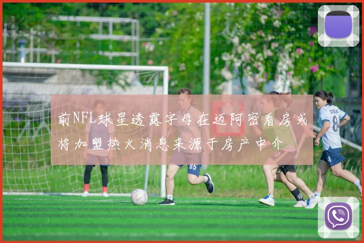前NFL球星透露字母在迈阿密看房或将加盟热火消息来源于房产中介