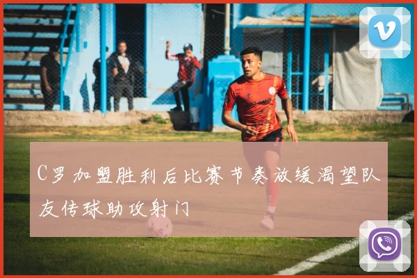 C罗加盟胜利后比赛节奏放缓渴望队友传球助攻射门