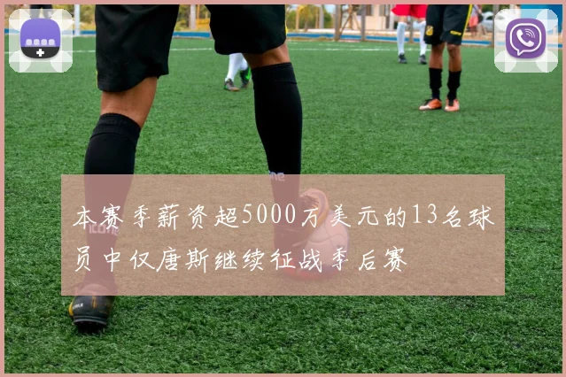 本赛季薪资超5000万美元的13名球员中仅唐斯继续征战季后赛