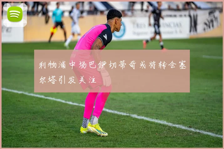 利物浦中场巴伊切蒂奇或将转会塞尔塔引发关注