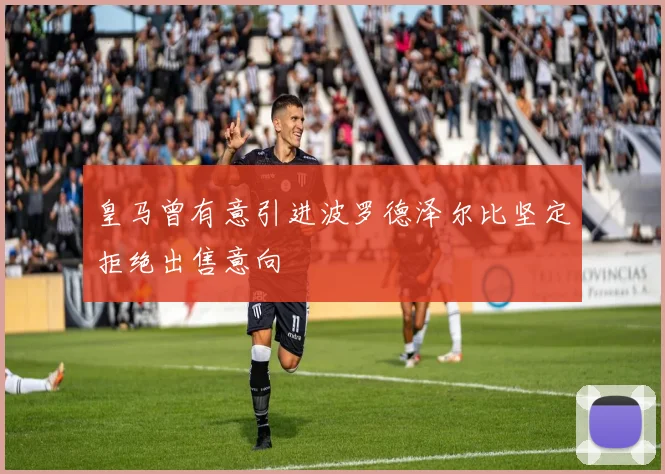 皇马曾有意引进波罗德泽尔比坚定拒绝出售意向